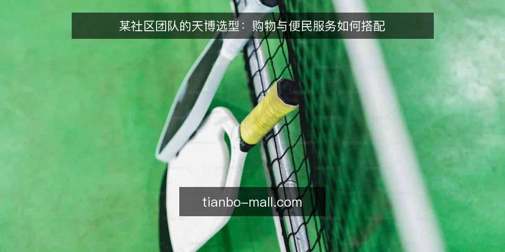 某社区团队的天博选型:购物与便民服务如何搭配 — 先定决策标准:场景里的硬约束 配图