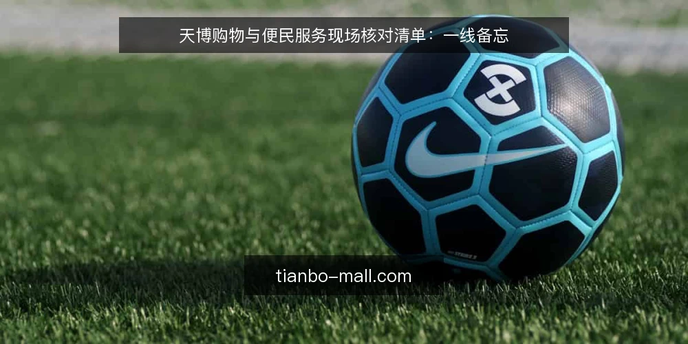 天博购物与便民服务现场核对清单：一线备忘 — 现场信号：哪些迹象需要立即核对 配图