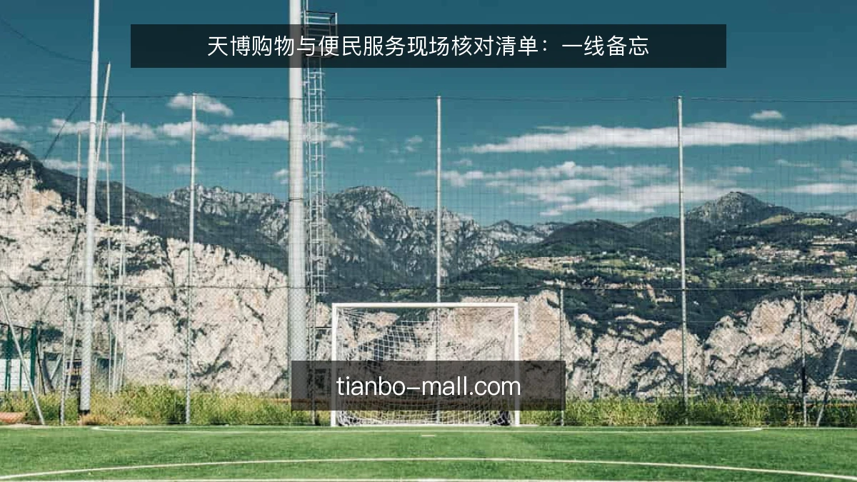 天博购物与便民服务现场核对清单：一线备忘